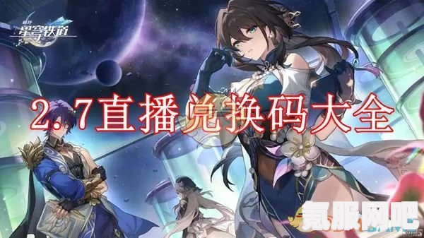 崩坏星穹铁道3.1直播兑换码大全及前瞻攻略，最新崩铁兑换码汇总
