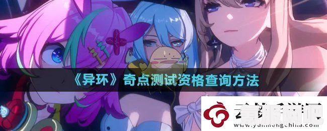 异环测试资格获取攻略，全面了解异环内测资格获取方法