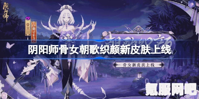 阴阳师骨女新皮肤上线，朝歌织颜的魅力与特色