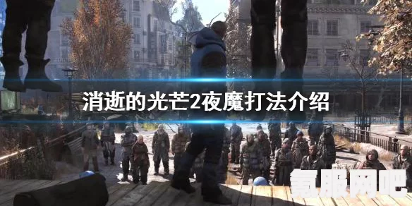 消逝的光芒2，夜魔打法攻略——高效对抗策略与技巧指南