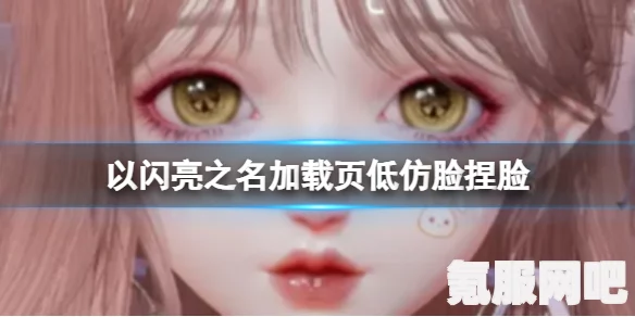 以闪亮之名，重塑容颜的捏脸艺术