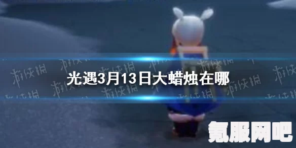 光遇3月13日大蜡烛位置详解 2023，你的寻烛指南