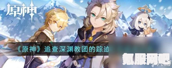 原神追查深渊教团的踪迹攻略大全，一步步揭开神秘面纱