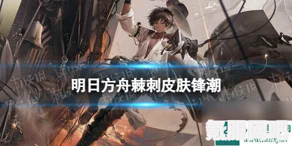 明日方舟锋潮棘刺获取攻略详解及问答环节