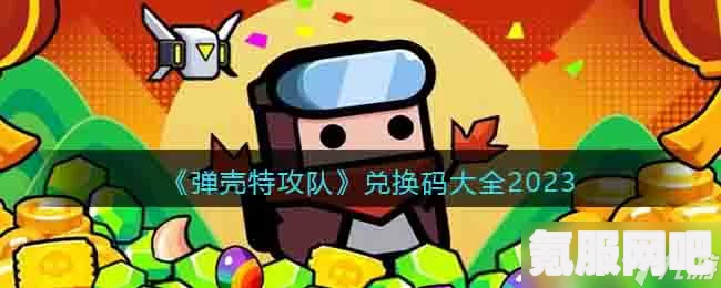 弹壳特攻队兑换码最新2023，每日更新与全面解析