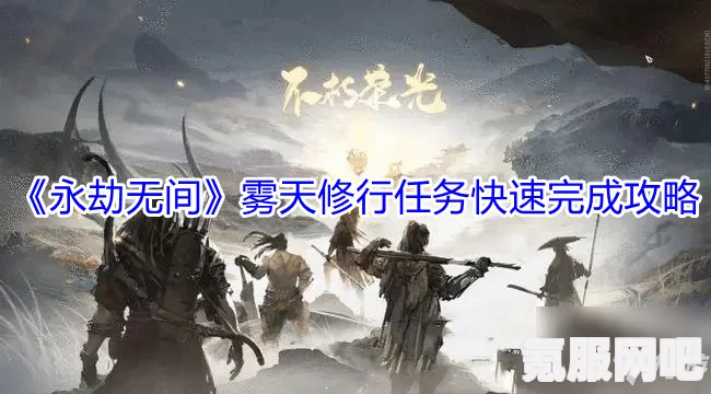 永劫无间手游无尘修行任务攻略详解，一步步完成挑战，轻松修行！