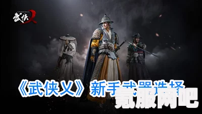 武侠乂手游新手武器连招搭配攻略，武器选择与连招概览技巧分享