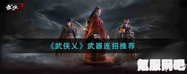 武侠乂手游新手武器连招搭配攻略及武器选择概览