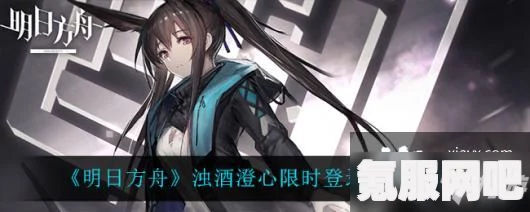 明日方舟限定寻访浊酒澄心的开启时间及相关解析