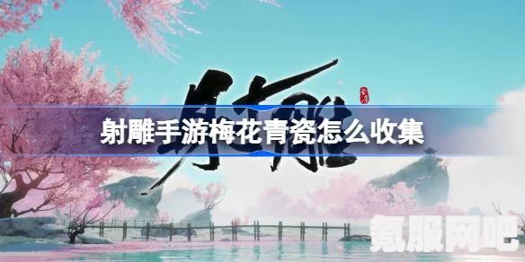 射雕手游梅花青瓷收集攻略，一步步教你如何获取梅花青瓷