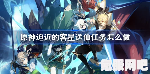 原神迫近的客星送仙任务攻略详解