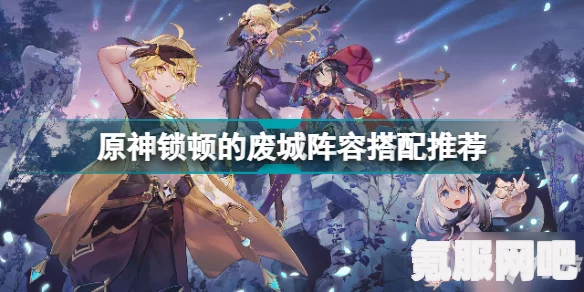 原神锁顿废城阵容搭配指南，打造最强战斗队伍