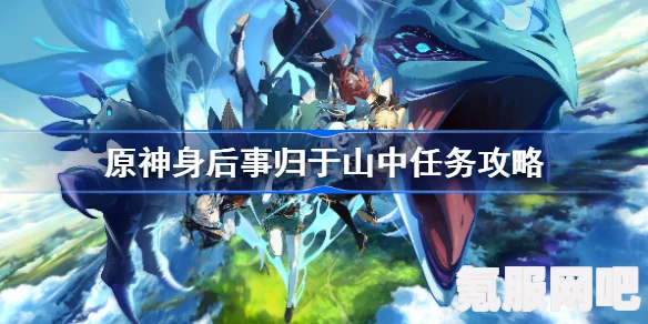 原神身后事归于山中任务攻略，详细步骤解析