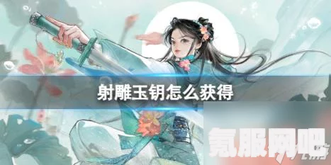 射雕手游玉钥获取攻略，一步步教你如何获取玉钥
