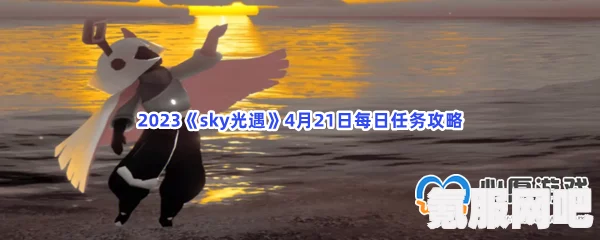 光遇2.21每日任务攻略指南（2023版）Sky光遇2月21日任务详解及问答环节