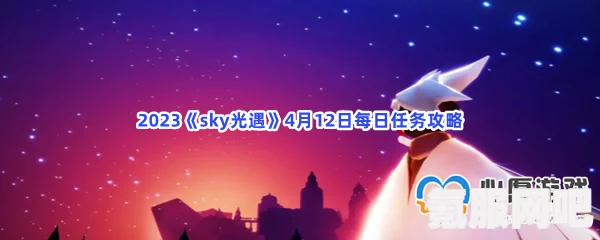 光遇2.21每日任务攻略指南（2023版）Sky光遇2月21日任务详解及问答环节