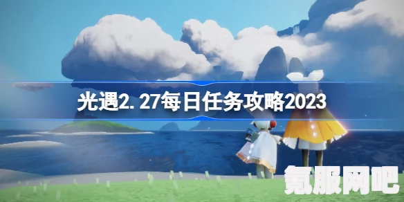 光遇2.21每日任务攻略指南（2023版）Sky光遇2月21日任务详解及问答环节
