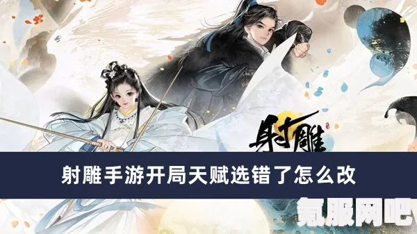 射雕手游开局天赋更改攻略，天赋选错后的应对策略与更改方法