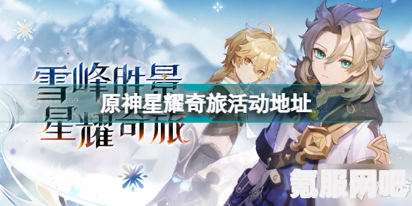 原神星耀奇旅活动参与指南及雪峰胜景星耀奇旅活动地址揭秘