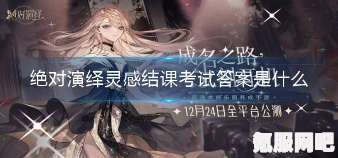 揭秘绝对演绎灵感结课考试答案，最新考试答案汇总与解析