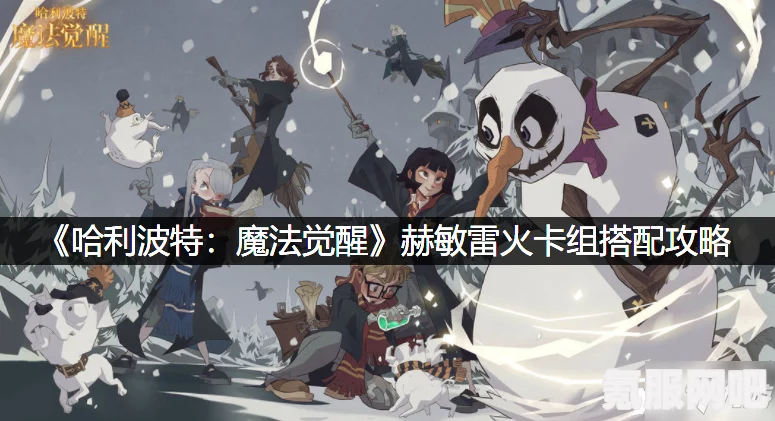 哈利波特魔法觉醒赫敏雷火卡组攻略，玩转魔法世界的策略组合秘籍