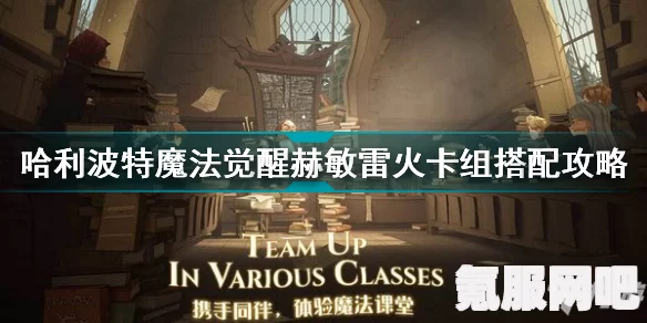 哈利波特魔法觉醒赫敏雷火卡组攻略，玩转魔法世界的策略组合