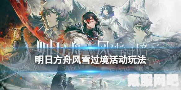 明日方舟风雪过境活动详解，活动内容与攻略指南