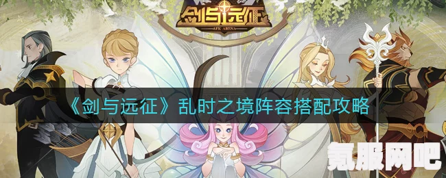 剑与远征乱时之境阵容搭配攻略，打造最强战斗团队