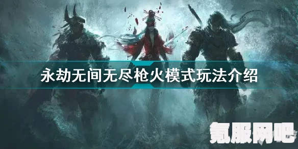 永劫无间无尽枪火，深度攻略与玩法限时指南