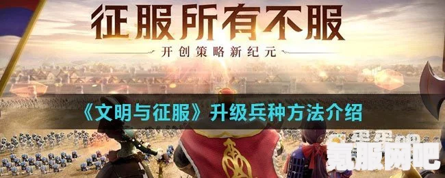 文明与征服，兵种转换与兵种系统深度解析