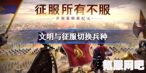 文明与征服，兵种切换策略详解
