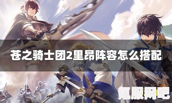 苍之骑士团2全面图文攻略，从阵容到操作技巧，全方位解析游戏玩法