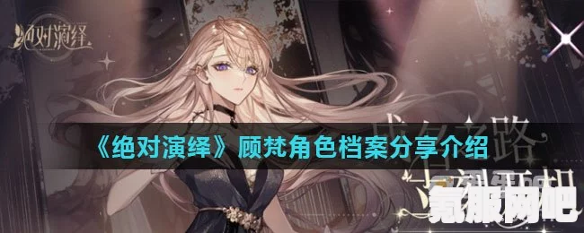 绝对演绎，顾梵攻略指南与礼物喜好详解