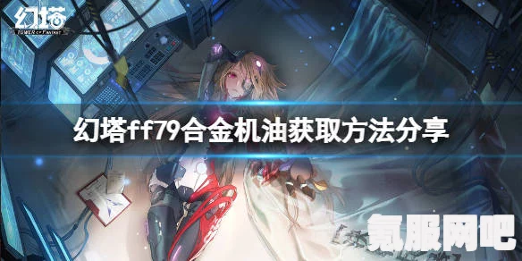 幻塔游戏，FF79合金机油的获取地点及攻略问答