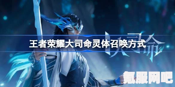王者荣耀大司命灵体召唤攻略，揭秘召唤神秘力量的方法