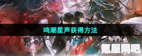 鸣潮星声获取攻略，揭秘17种获取方式