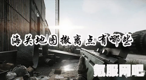 逃离塔科夫，海关撤离点攻略详解与全景一览